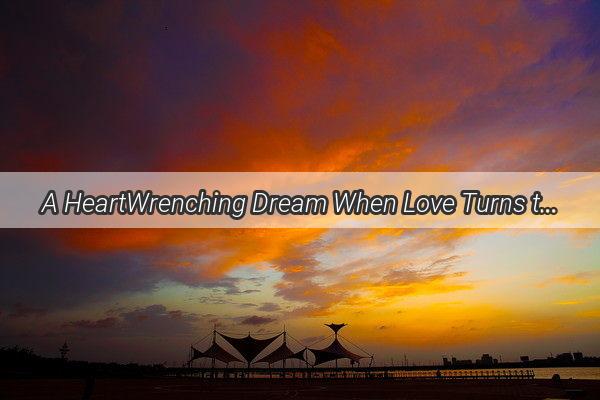 A HeartWrenching Dream When Love Turns to Fury and Tears Unleash Emotions